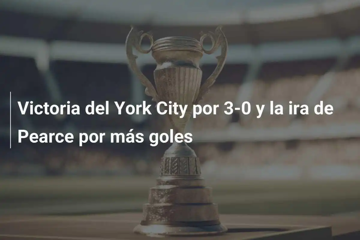 Victoria del York City por 3-0 y la ira de Pearce por más goles