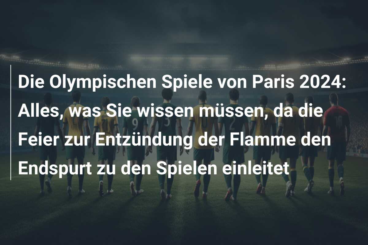 Die Olympischen Spiele von Paris 2024: Alles, was Sie wissen müssen, da die Feier zur Entzündung der Flamme den Endspurt zu den Spielen einleitet