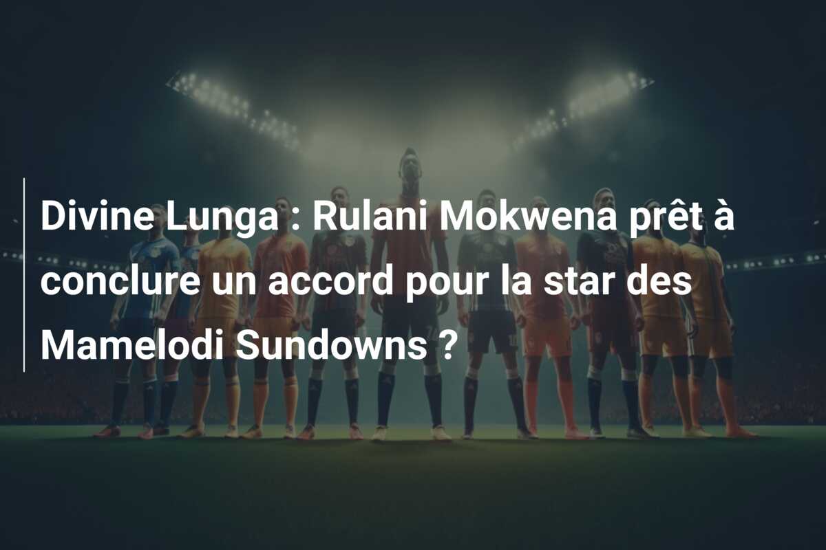 Divine Lunga : Rulani Mokwena prêt à conclure un accord pour la star des Mamelodi Sundowns ?