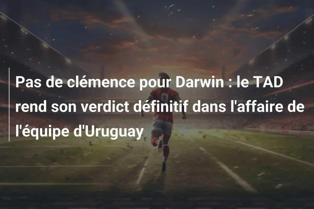 Pas de clémence pour Darwin : le TAD rend son verdict définitif dans l'affaire de l'équipe d'Uruguay