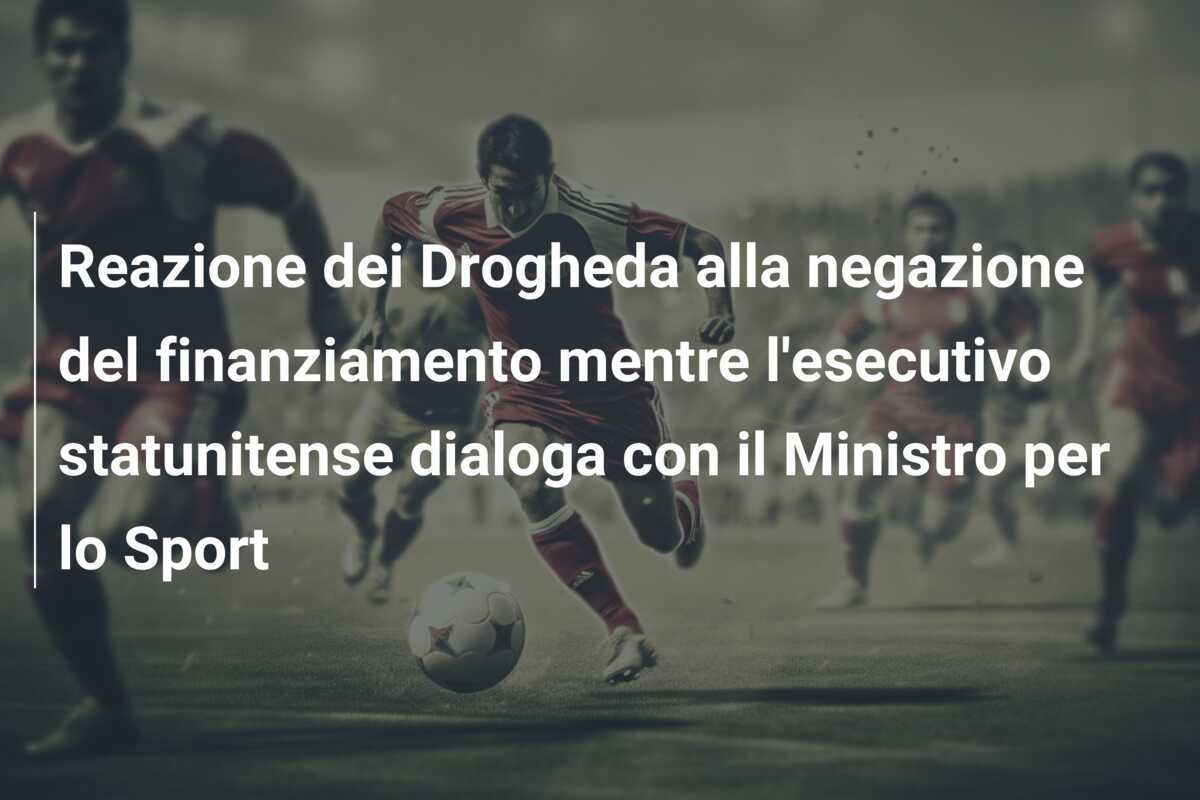 Reazione dei Drogheda alla negazione del finanziamento mentre l'esecutivo statunitense dialoga con il Ministro per lo Sport