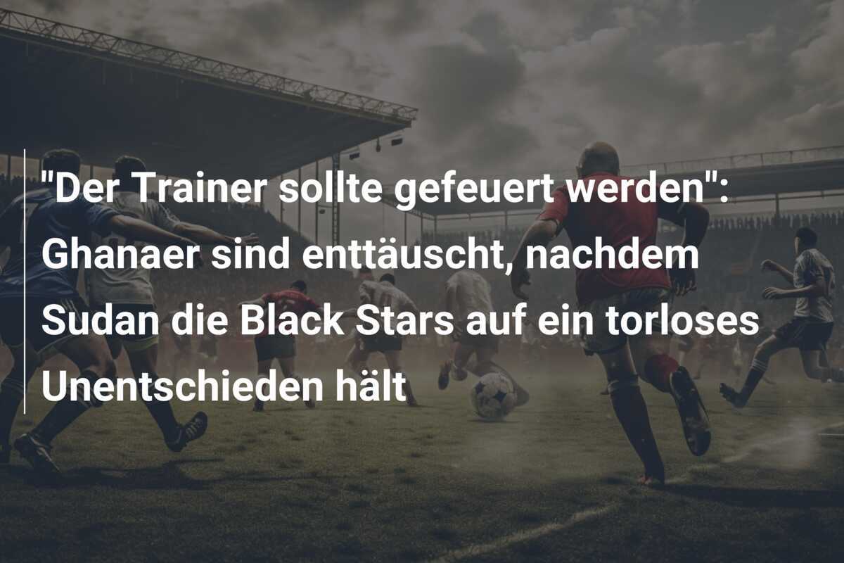 "Der Trainer sollte gefeuert werden": Ghanaer sind enttäuscht, nachdem Sudan die Black Stars auf ein torloses Unentschieden hält
