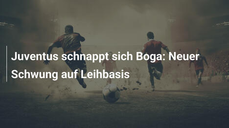 Juventus schnappt sich Boga: Neuer Schwung auf Leihbasis