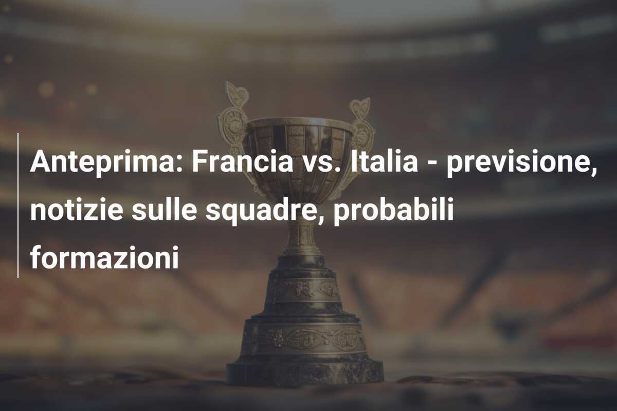 Anteprima: Francia vs. Italia – previsione, notizie sulle squadre, probabili formazioni