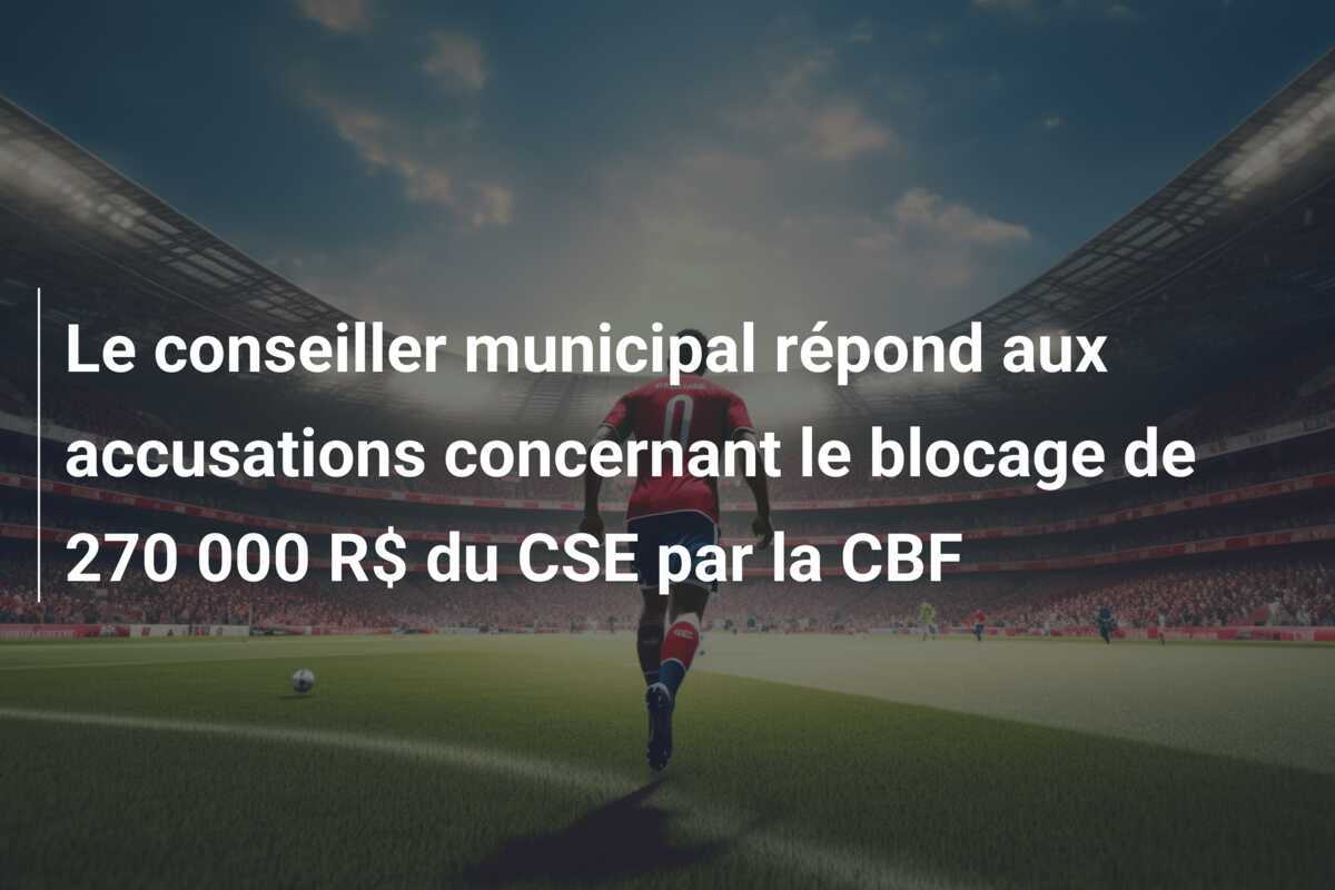 Le conseiller municipal répond aux accusations concernant le blocage de 270 000 R$ du CSE par la CBF