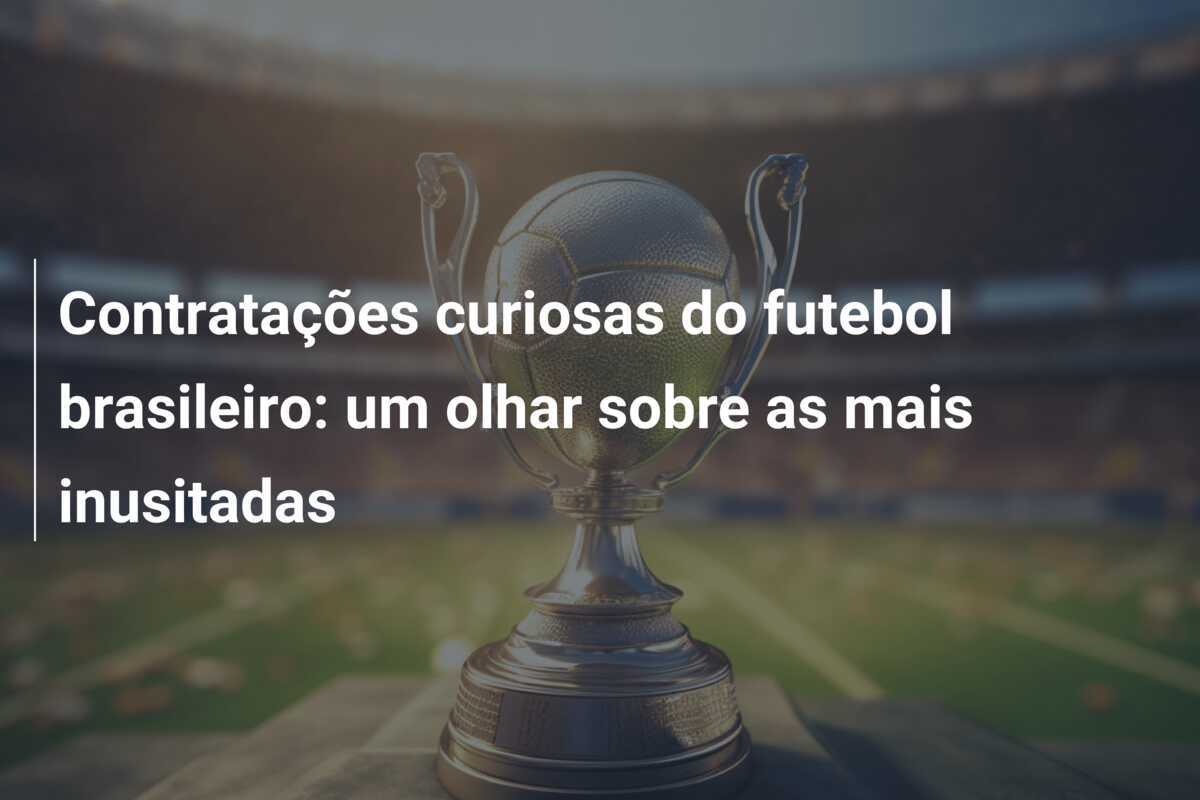 Contratações curiosas do futebol brasileiro: um olhar sobre as mais inusitadas