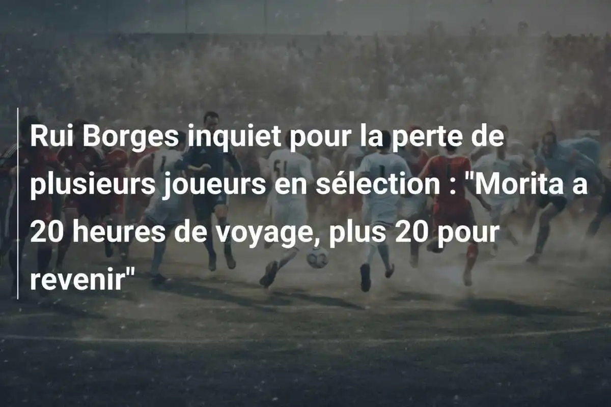 Rui Borges inquiet pour la perte de plusieurs joueurs en sélection : "Morita a 20 heures de voyage, plus 20 pour revenir"