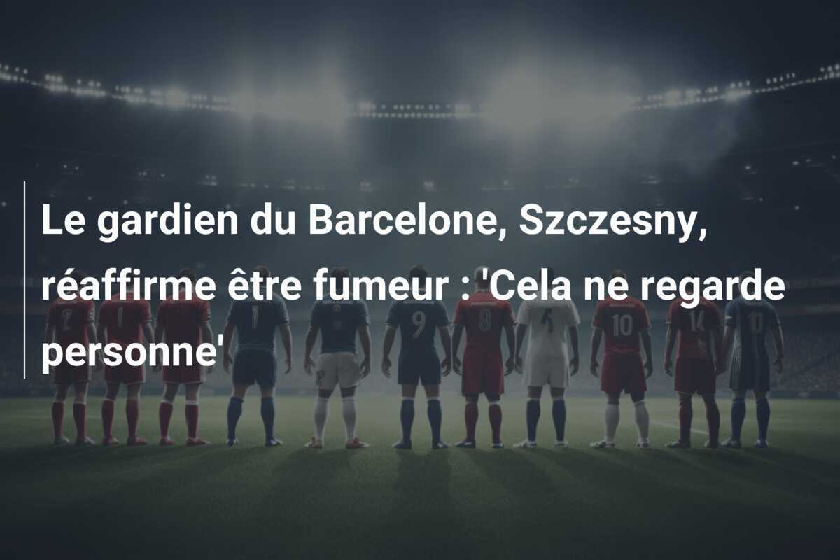 Le gardien du Barcelone, Szczesny, réaffirme être fumeur : 'Cela ne regarde personne'