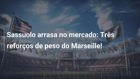 Sassuolo arrasa no mercado: Três reforços de peso do Marseille!