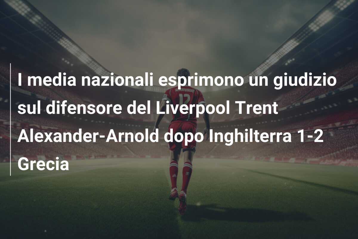 I media nazionali esprimono un giudizio sul difensore del Liverpool Trent Alexander-Arnold dopo Inghilterra 1-2 Grecia