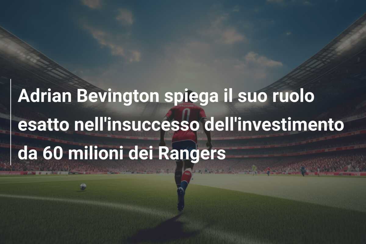 Adrian Bevington spiega il suo ruolo esatto nell'insuccesso dell'investimento da 60 milioni dei Rangers