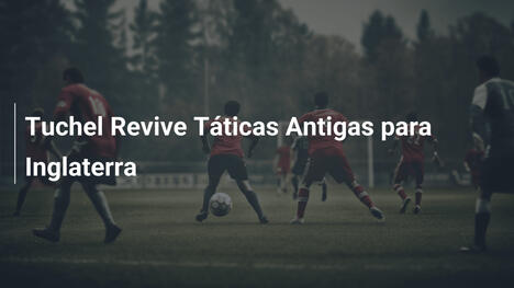 Tuchel Revive Táticas Antigas para Inglaterra