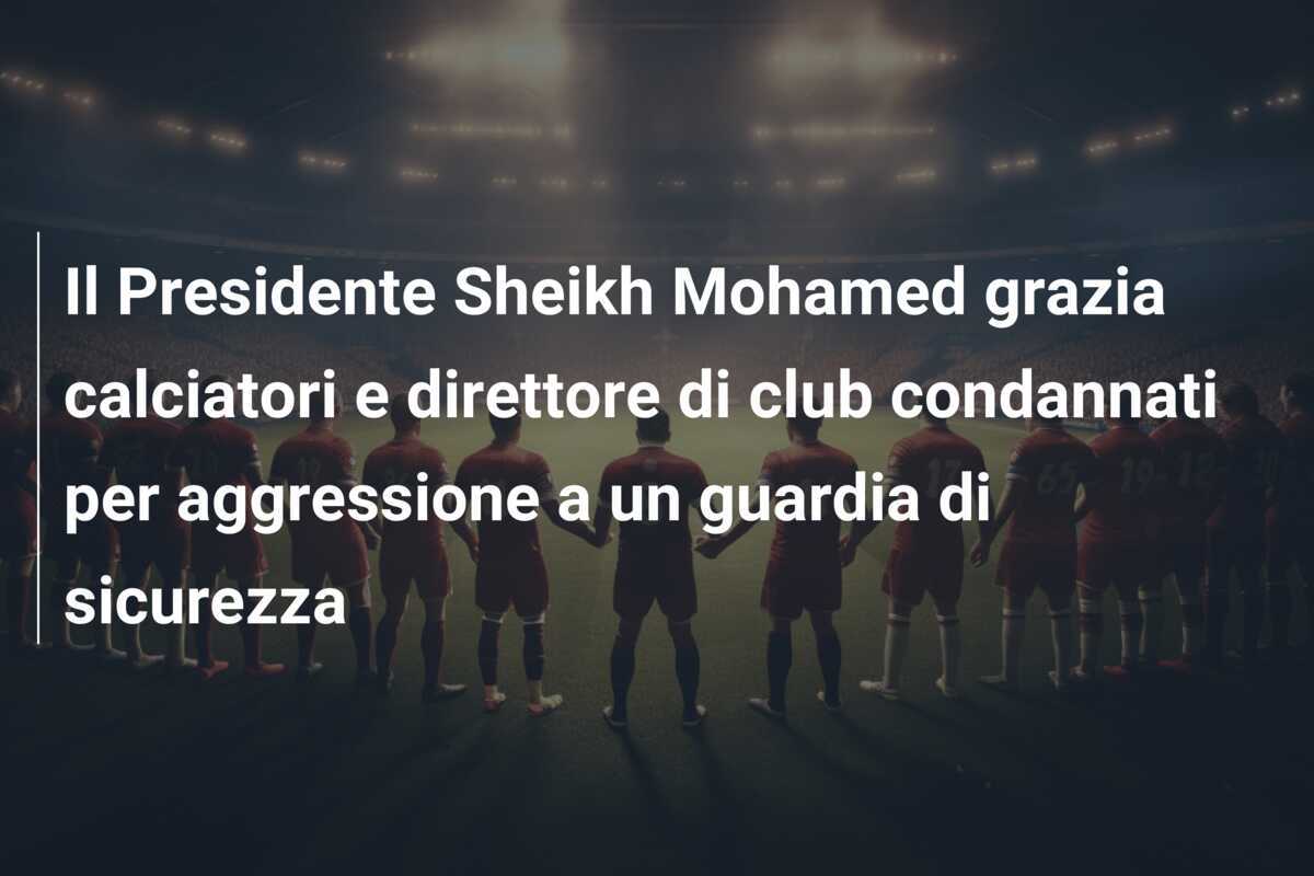 Il Presidente Sheikh Mohamed grazia calciatori e direttore di club condannati per aggressione a un guardia di sicurezza