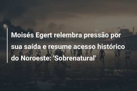 Moisés Egert relembra pressão por sua saída e resume acesso histórico do Noroeste: ‘Sobrenatural’