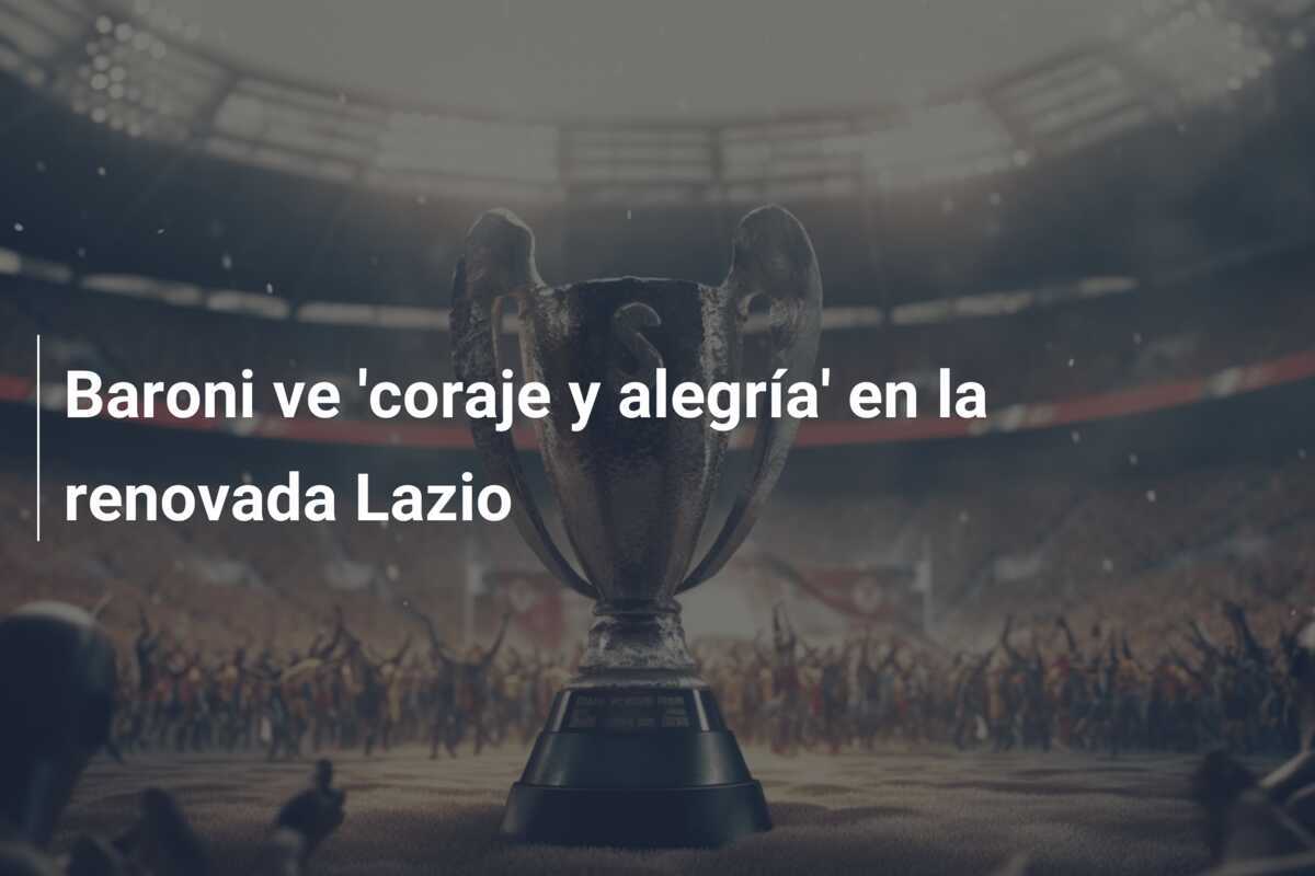 Baroni ve 'coraje y alegría' en la renovada Lazio