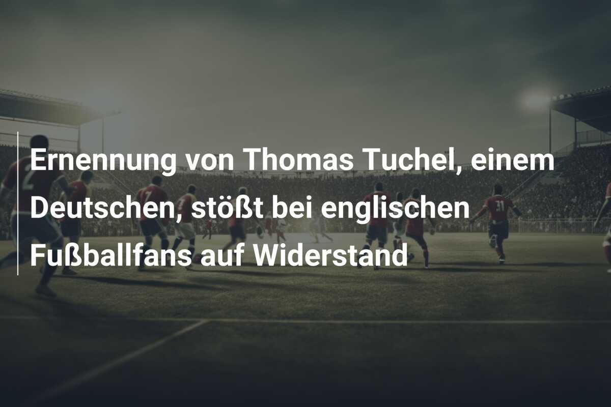 Ernennung von Thomas Tuchel, einem Deutschen, stößt bei englischen Fußballfans auf Widerstand