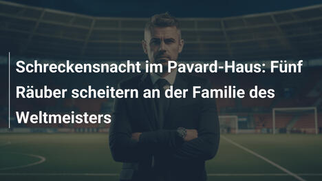 Schreckensnacht im Pavard-Haus: Fünf Räuber scheitern an der Familie des Weltmeisters