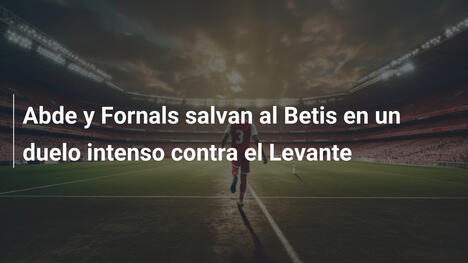 Abde y Fornals salvan al Betis en un duelo intenso contra el Levante