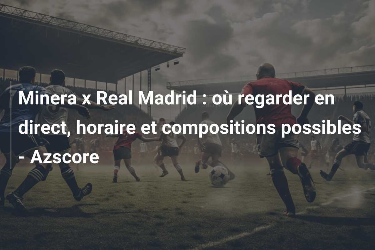 Minera x Real Madrid : où regarder en direct, horaire et compositions possibles - Azscore