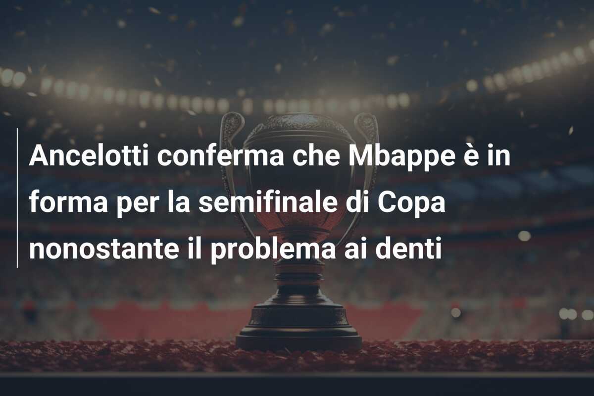 Ancelotti conferma che Mbappe è in forma per la semifinale di Copa nonostante il problema ai denti