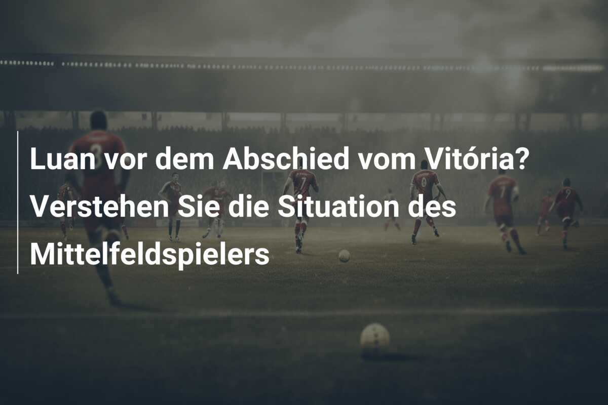 Luan vor dem Abschied vom Vitória? Verstehen Sie die Situation des Mittelfeldspielers