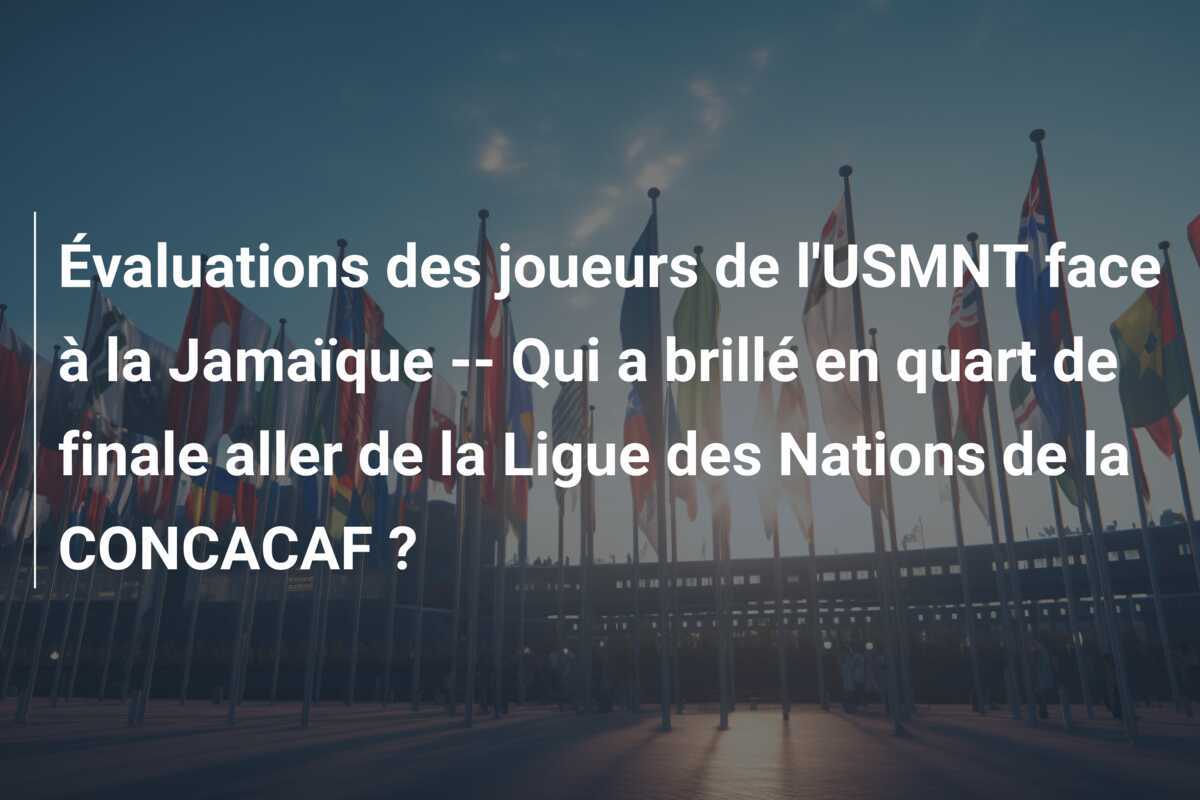 Évaluations des joueurs de l'USMNT face à la Jamaïque  --  Qui a brillé en quart de finale aller de la Ligue des Nations de la CONCACAF ?