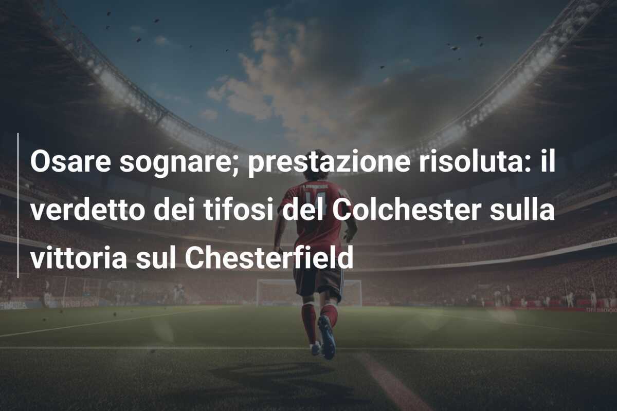 Osare sognare; prestazione risoluta: il verdetto dei tifosi del Colchester sulla vittoria sul Chesterfield