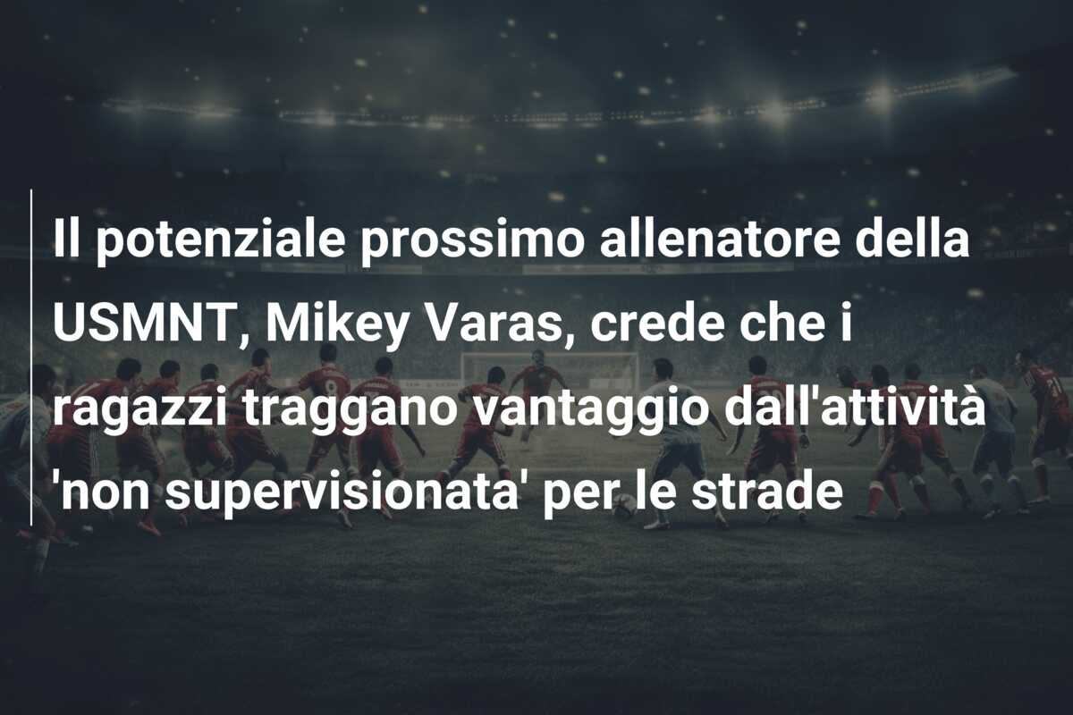 Il potenziale prossimo allenatore della USMNT, Mikey Varas, crede che i ragazzi traggano vantaggio dall’attività ‘non supervisionata’ per le strade