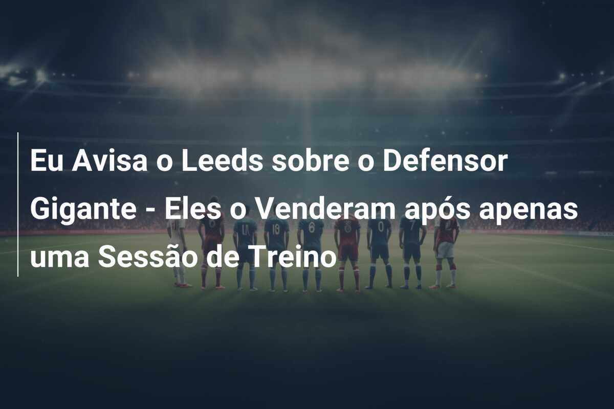 Eu Avisa o Leeds sobre o Defensor Gigante - Eles o Venderam após apenas uma Sessão de Treino