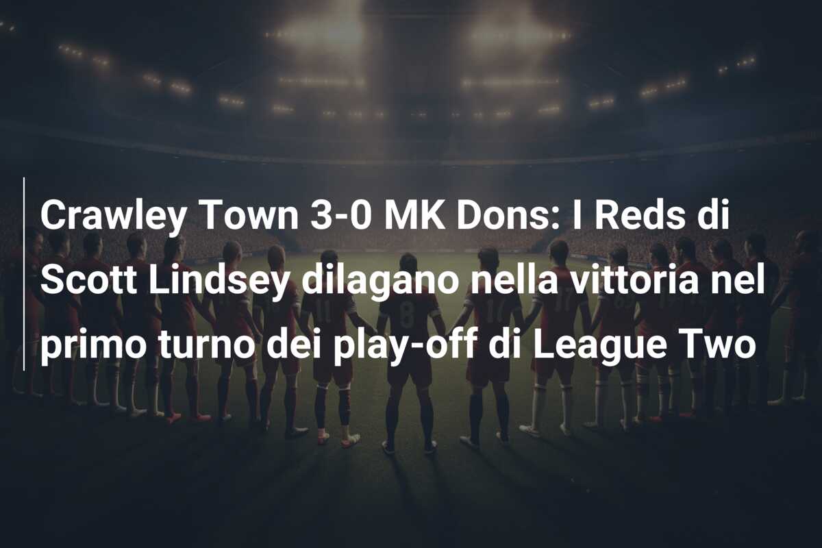 Crawley Town 3-0 MK Dons: I Reds di Scott Lindsey dilagano nella vittoria nel primo turno dei play-off di League Two