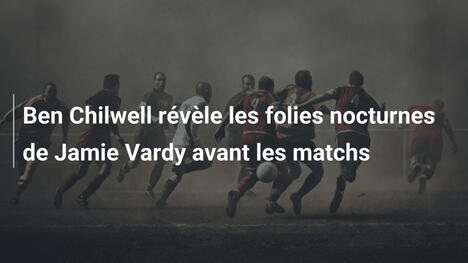 Ben Chilwell révèle les folies nocturnes de Jamie Vardy avant les matchs