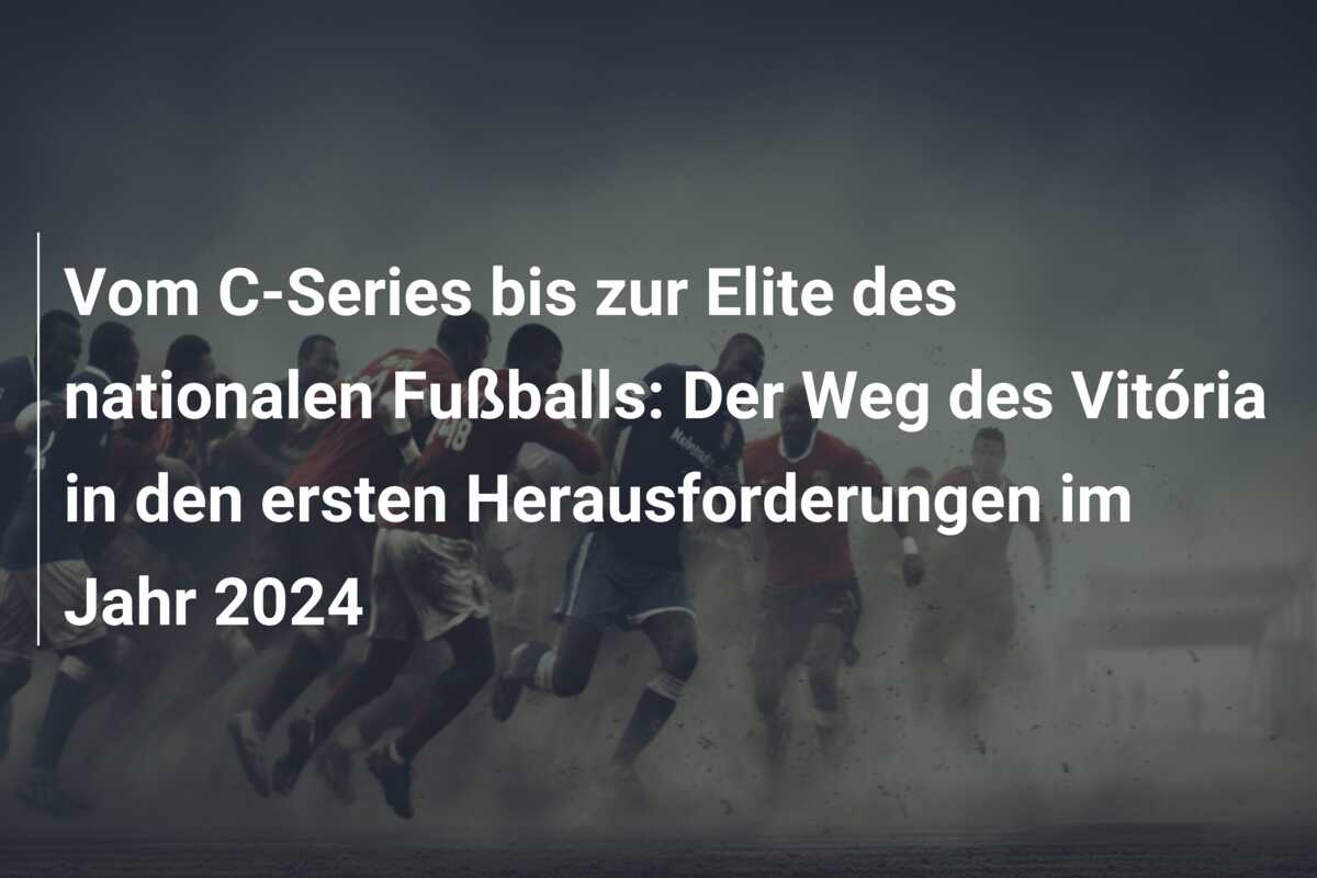 Vom C-Series bis zur Elite des nationalen Fußballs: Der Weg des Vitória in den ersten Herausforderungen im Jahr 2024