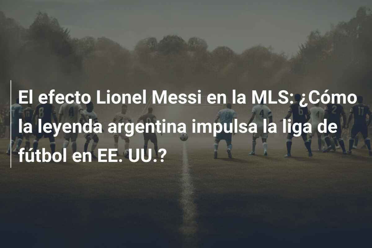 El efecto Lionel Messi en la MLS: ¿Cómo la leyenda argentina impulsa la liga de fútbol en EE. UU.?