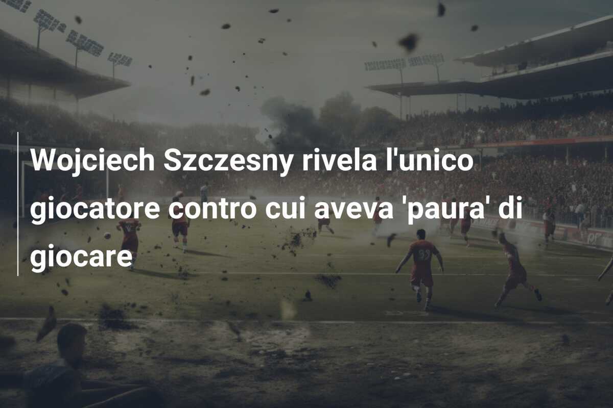 Wojciech Szczesny rivela l'unico giocatore contro cui aveva 'paura' di giocare