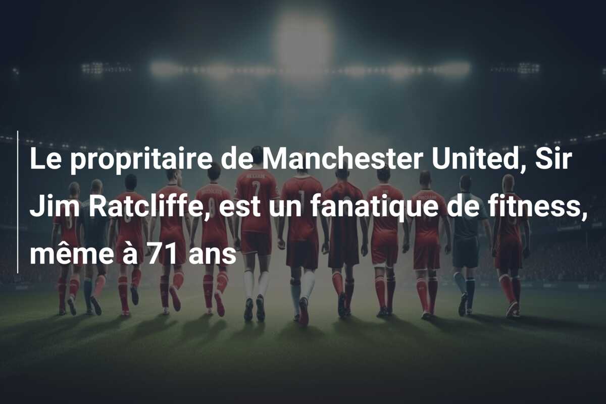 Le propritaire de Manchester United, Sir Jim Ratcliffe, est un fanatique de fitness, même à 71 ans