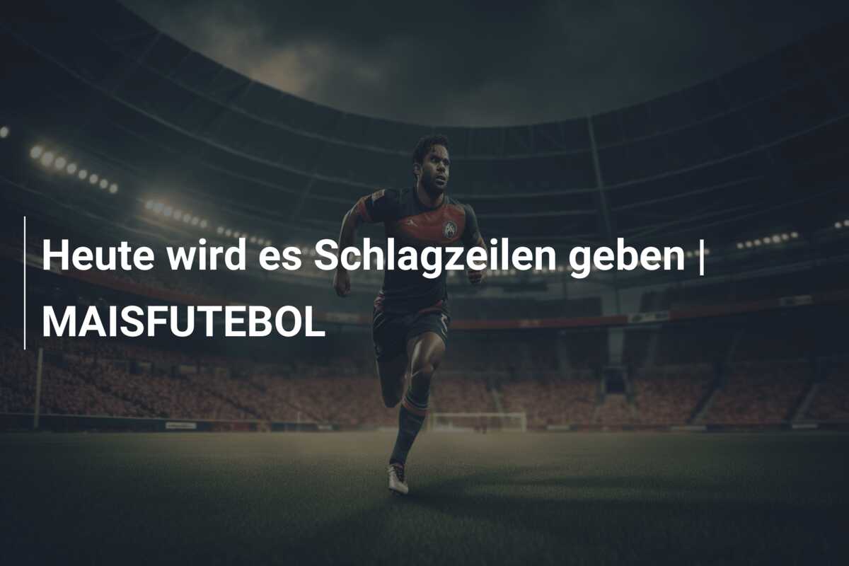 Heute wird es Schlagzeilen geben | MAISFUTEBOL
