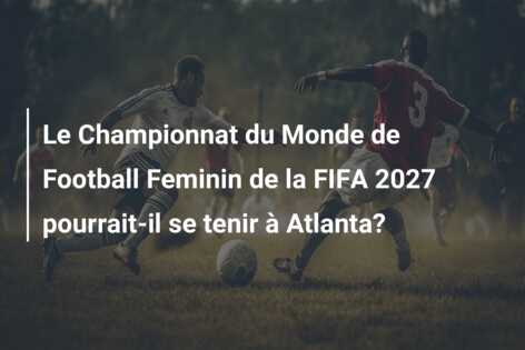 Le Championnat du Monde de Football Feminin de la FIFA 2027 pourrait-il se tenir à Atlanta?