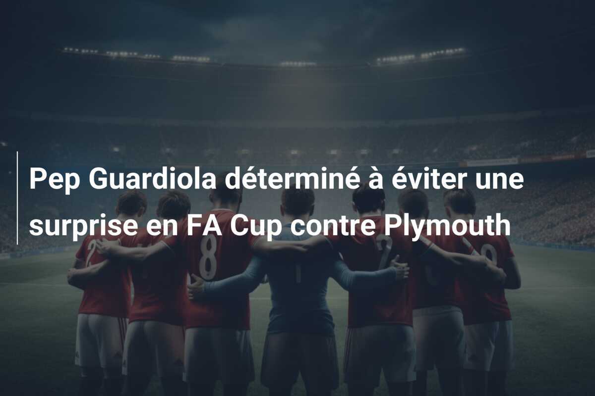 Pep Guardiola déterminé à éviter une surprise en FA Cup contre Plymouth