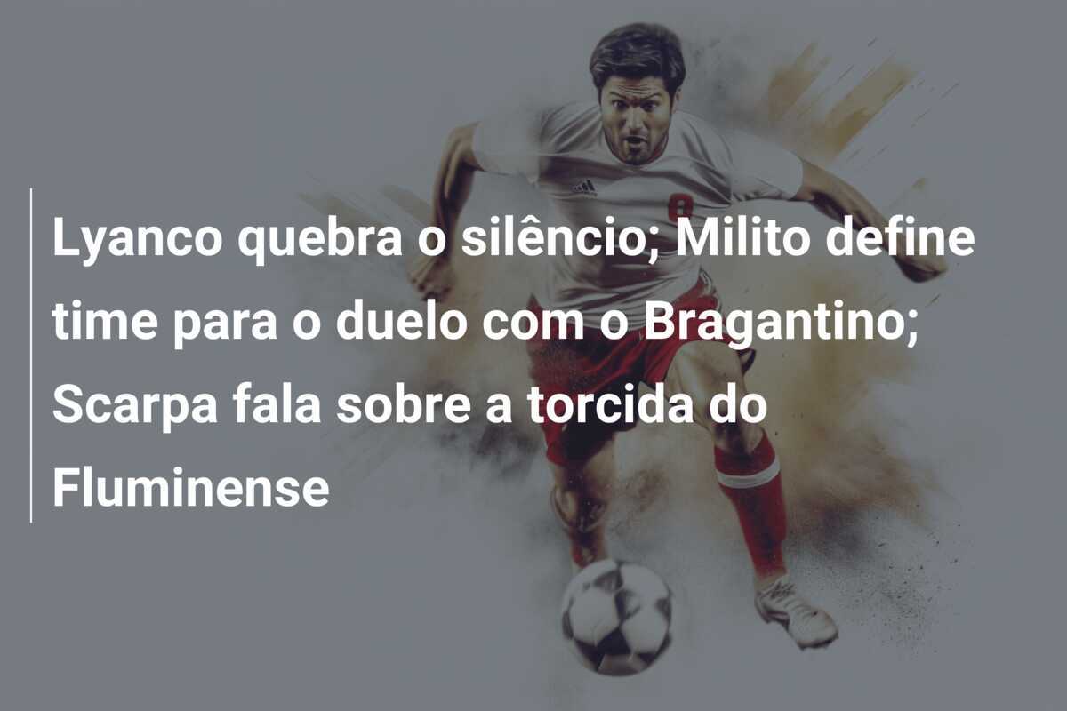 Lyanco quebra o silêncio; Milito define time para o duelo com o Bragantino; Scarpa fala sobre a torcida do Fluminense