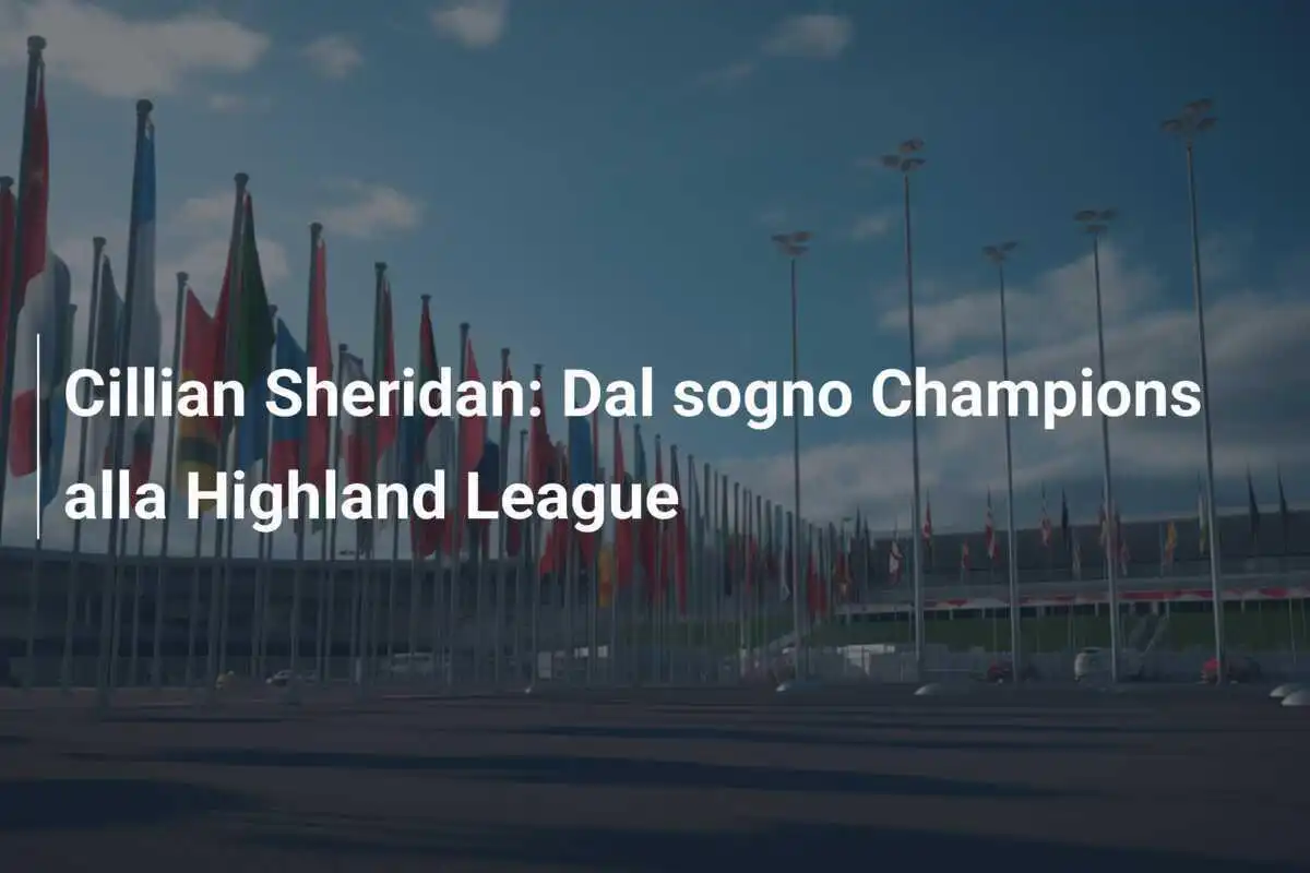 Cillian Sheridan: Dal sogno Champions alla Highland League