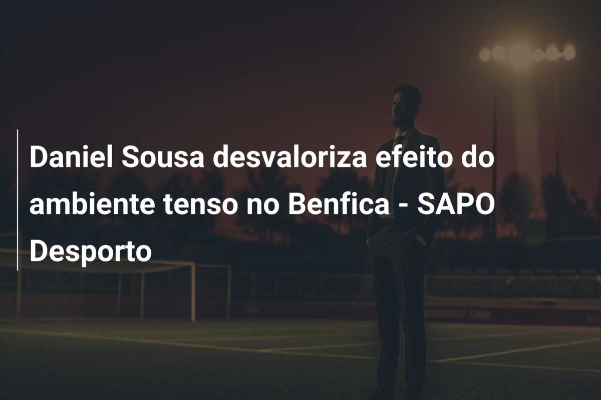 Daniel Sousa desvaloriza efeito do ambiente tenso no Benfica – SAPO Desporto