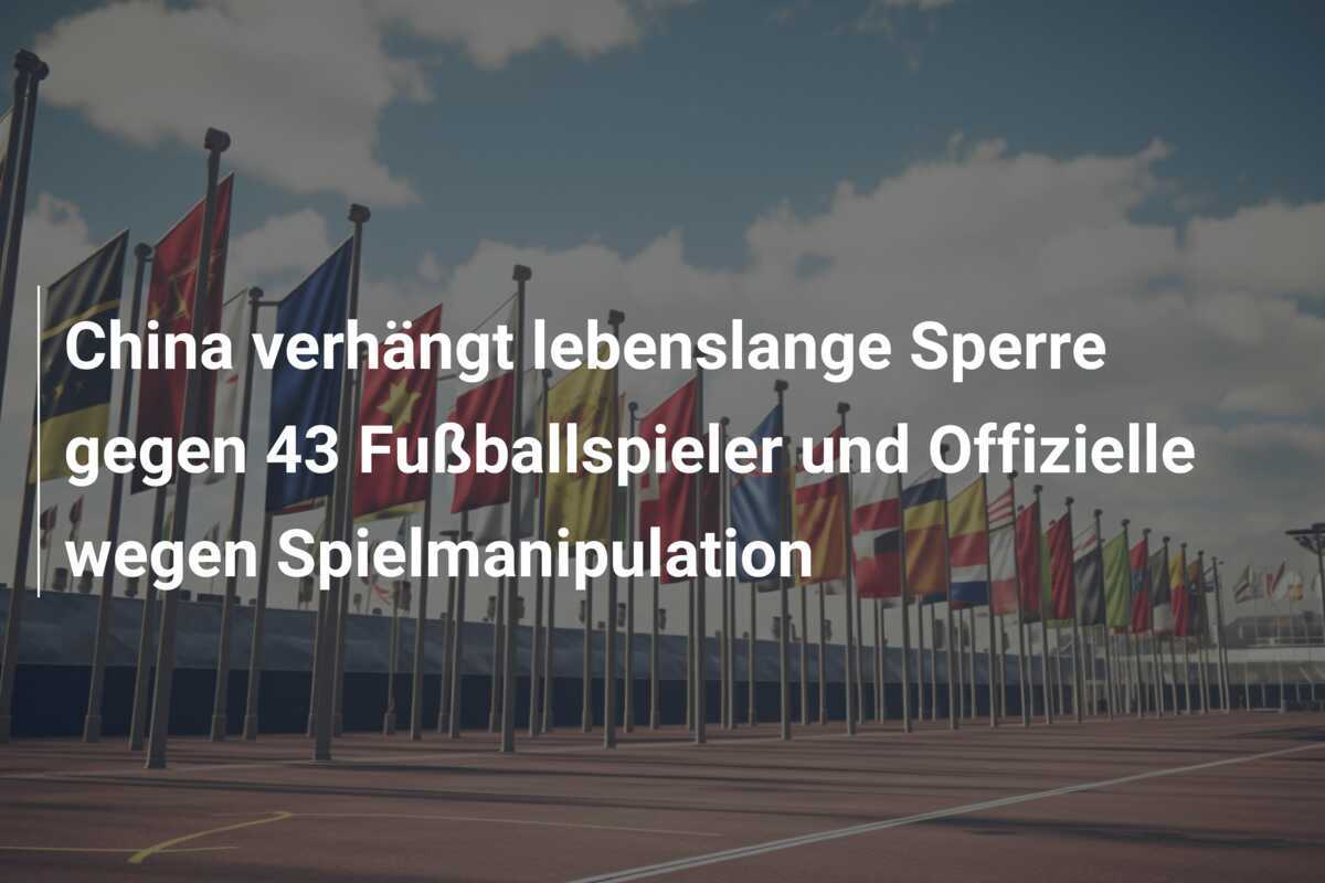 China verhängt lebenslange Sperre gegen 43 Fußballspieler und Offizielle wegen Spielmanipulation