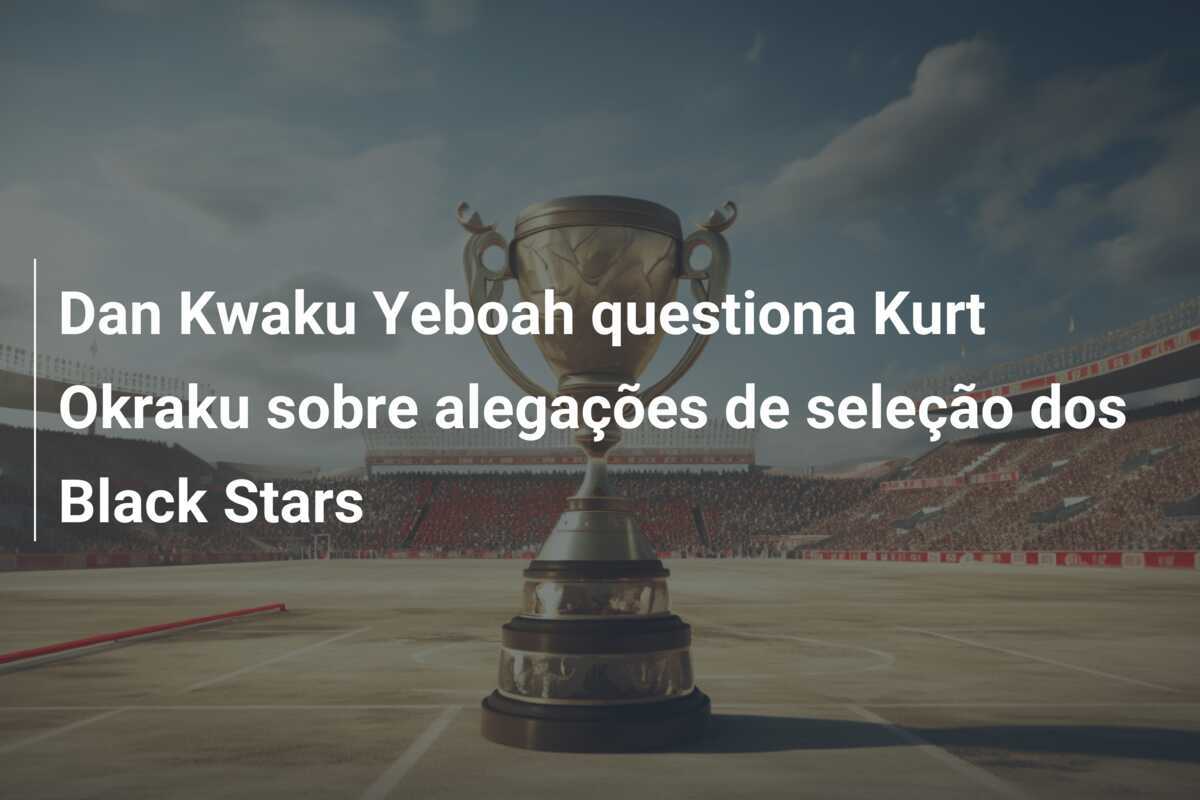 Dan Kwaku Yeboah questiona Kurt Okraku sobre alegações de seleção dos Black Stars