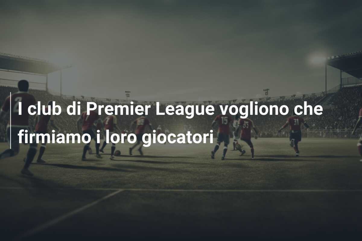 I club di Premier League vogliono che firmiamo i loro giocatori