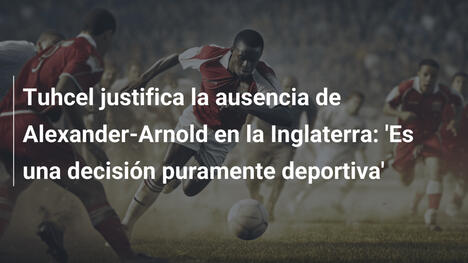 Tuhcel justifica la ausencia de Alexander-Arnold en la Inglaterra: 'Es una decisión puramente deportiva'