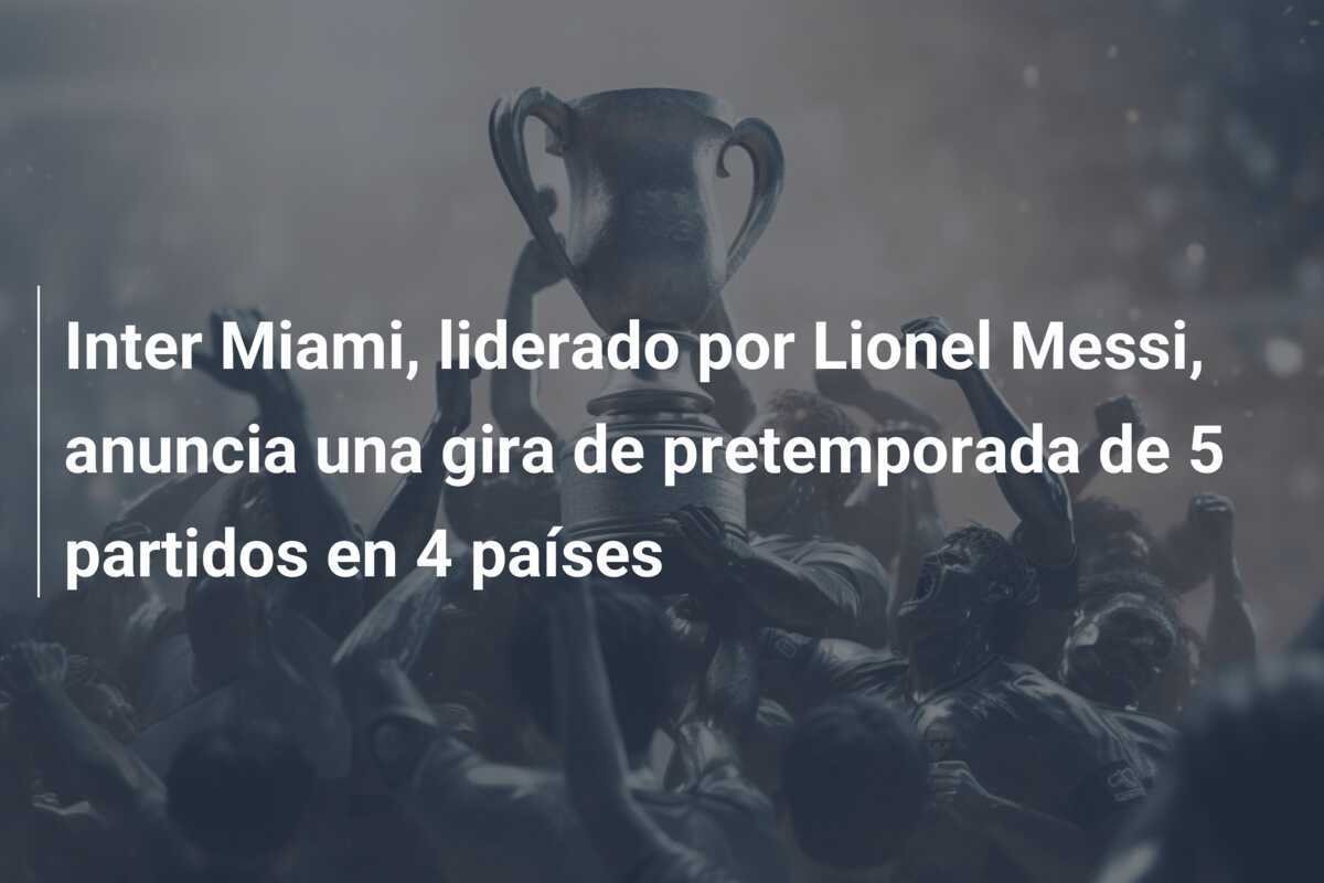 Inter Miami, liderado por Lionel Messi, anuncia una gira de pretemporada de 5 partidos en 4 países