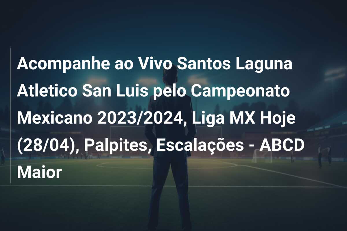 Acompanhe ao Vivo Santos Laguna Atletico San Luis pelo Campeonato Mexicano 2023/2024, Liga MX Hoje (28/04), Palpites, Escalações – ABCD Maior