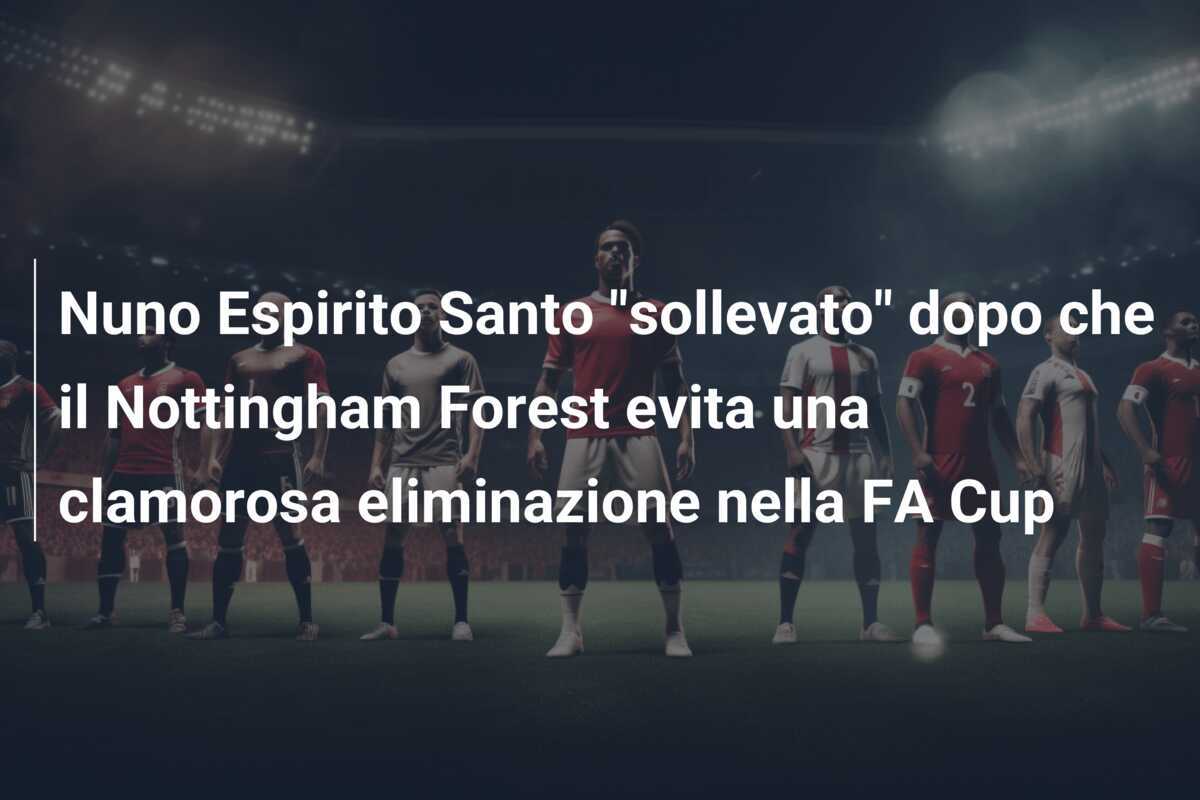 Nuno Espirito Santo "sollevato" dopo che il Nottingham Forest evita una clamorosa eliminazione nella FA Cup