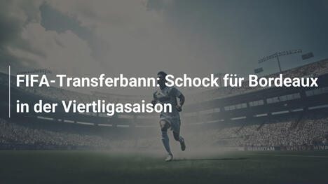 FIFA-Transferbann: Schock für Bordeaux in der Viertligasaison