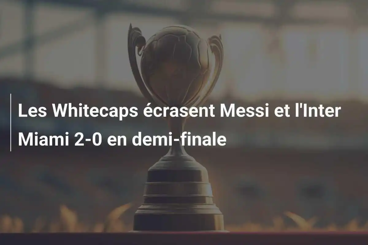 Les Whitecaps écrasent Messi et l'Inter Miami 2-0 en demi-finale